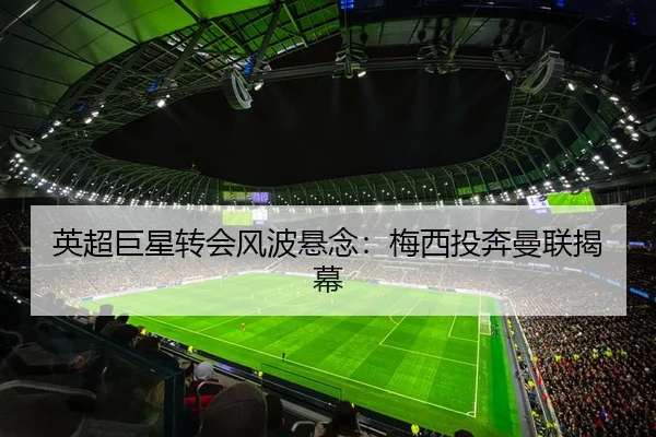 英超巨星转会风波悬念：梅西投奔曼联揭幕（qmhsport）